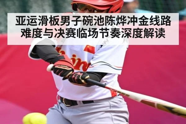 亚运滑板男子碗池陈烨冲金线路难度与决赛临场节奏深度解读