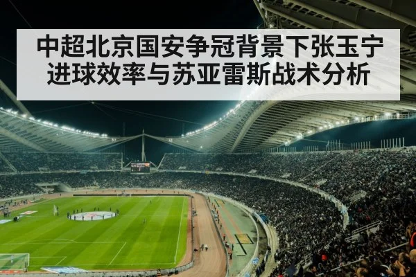 中超北京国安争冠背景下张玉宁进球效率与苏亚雷斯战术分析