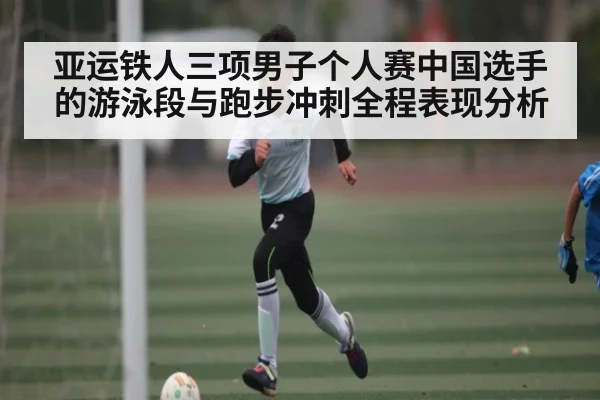 亚运铁人三项男子个人赛中国选手的游泳段与跑步冲刺全程表现分析