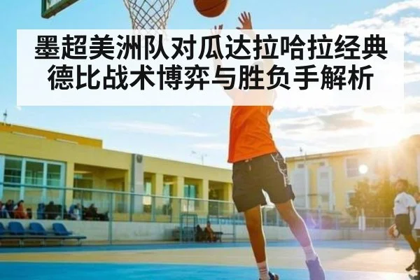 墨超美洲队对瓜达拉哈拉经典德比战术博弈与胜负手解析